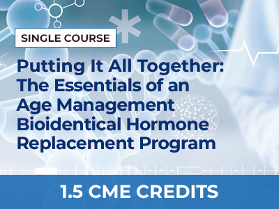 PUTTING IT ALL TOGETHER: THE ESSENTIALS OF AN AGE MANAGEMENT BIOIDENTICAL HORMONE REPLACEMENT PROGRAM - SINGLE COURSE