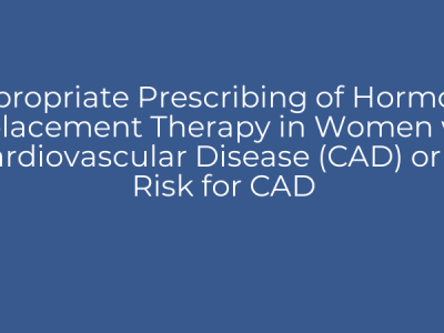 Appropriate Prescribing of Hormone Replacement Therapy in Women with Cardiovascular Disease (CAD) or at Risk for CAD