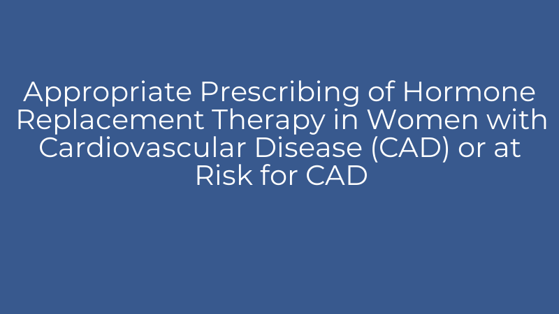 Appropriate Prescribing of Hormone Replacement Therapy in Women with Cardiovascular Disease (CAD) or at Risk for CAD