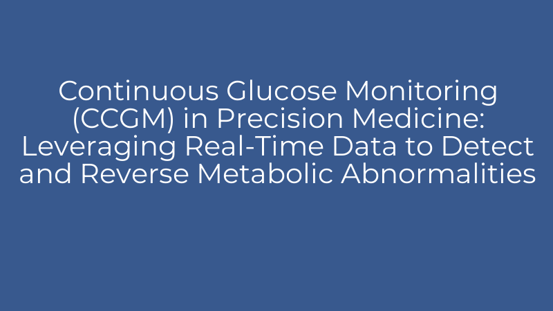 Continuous Glucose Monitoring (CCGM) in Precision Medicine: Leveraging Real-Time Data to Detect and Reverse Metabolic Abnormalities