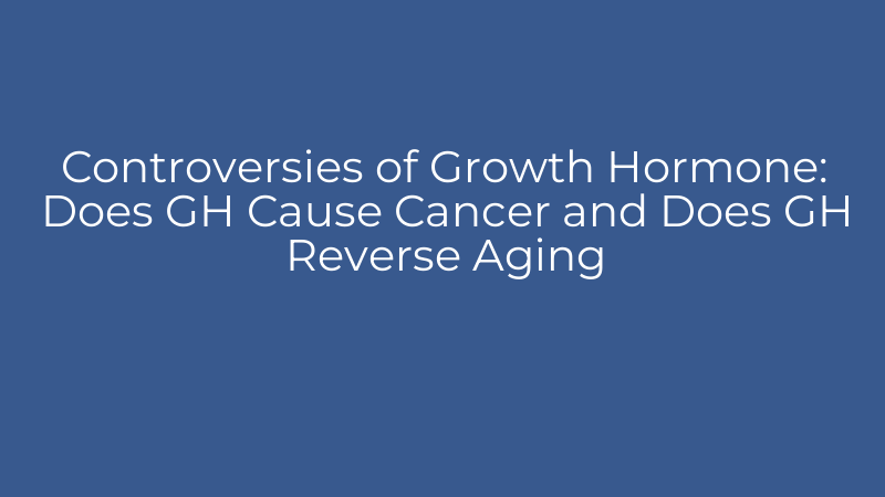 Controversies of Growth Hormone: Does GH Cause Cancer and Does GH Reverse Aging