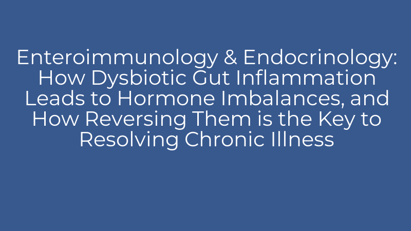 Enteroimmunology & Endocrinology: How Dysbiotic Gut Inflammation Leads to Hormone Imbalances, and How Reversing Them is the Key to Resolving Chronic Illness