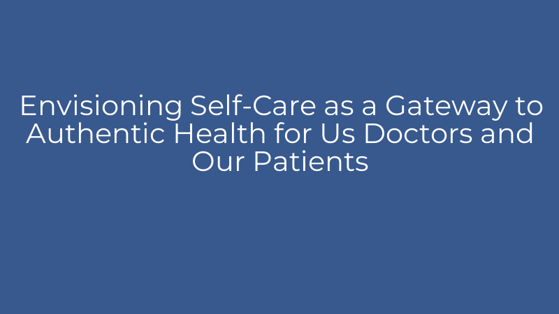 Envisioning Self-Care as a Gateway to Authentic Health for Us Doctors and Our Patients