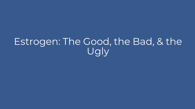 Estrogen: The Good, the Bad, & the Ugly