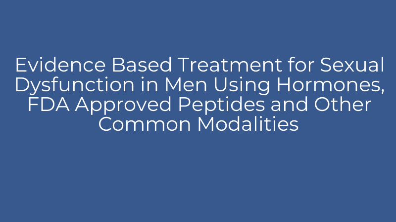 Evidence Based Treatment for Sexual Dysfunction in Men Using Hormones, FDA Approved Peptides and Other Common Modalities