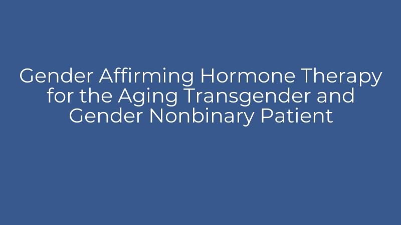 Gender Affirming Hormone Therapy for the Aging Transgender and Gender Nonbinary Patient