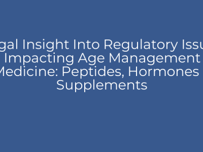 Legal Insight Into Regulatory Issues Impacting Age Management Medicine: Peptides, Hormones & Supplements