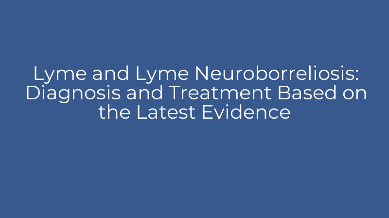 Lyme and Lyme Neuroborreliosis: Diagnosis and Treatment Based on the Latest Evidence