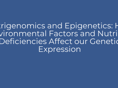 Nutrigenomics and Epigenetics: How Environmental Factors and Nutrient Deficiencies Affect our Genetic Expression