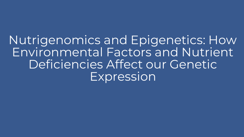 Nutrigenomics and Epigenetics: How Environmental Factors and Nutrient Deficiencies Affect our Genetic Expression