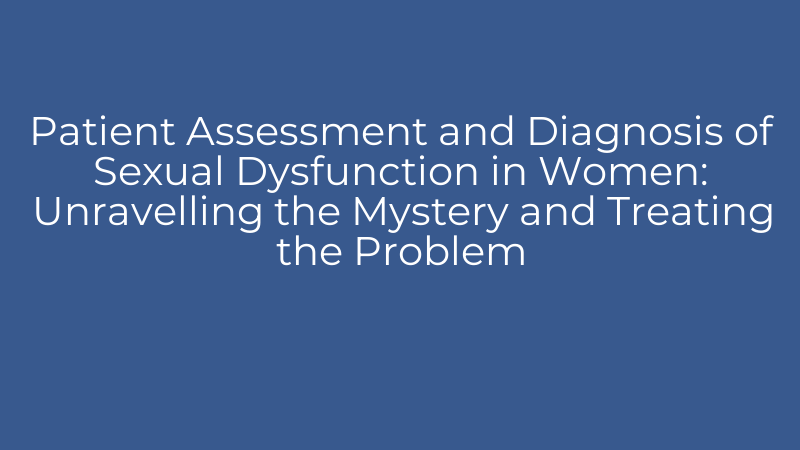 Patient Assessment and Diagnosis of Sexual Dysfunction in Women: Unravelling the Mystery and Treating the Problem