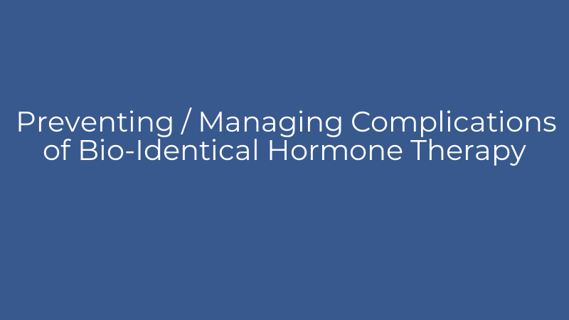 Preventing / Managing Complications of Bio-Identical Hormone Therapy