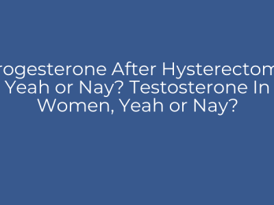Progesterone After Hysterectomy, Yeah or Nay? Testosterone In Women, Yeah or Nay?