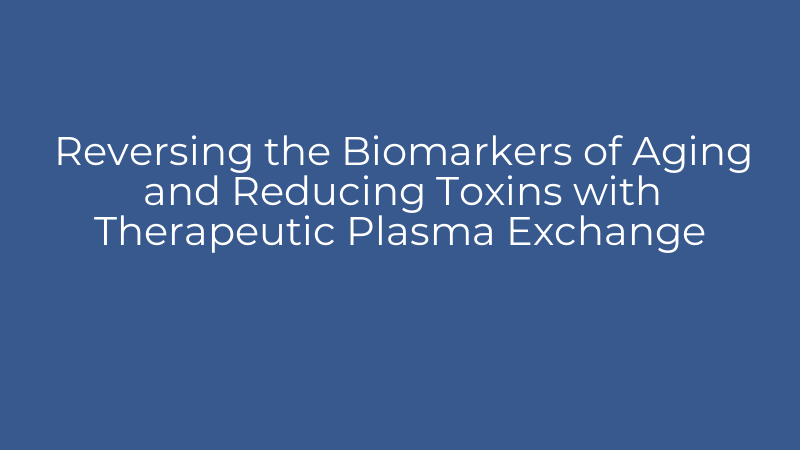 Reversing the Biomarkers of Aging and Reducing Toxins with Therapeutic Plasma Exchange