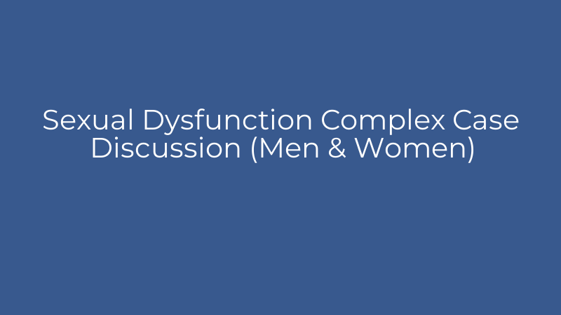 Sexual Dysfunction Complex Case Discussion (Men & Women)