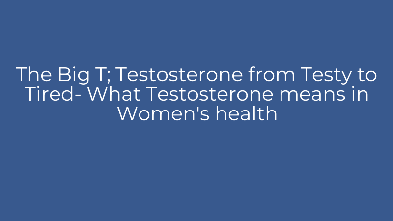 The Big T; Testosterone from Testy to Tired- What Testosterone means in Women's health