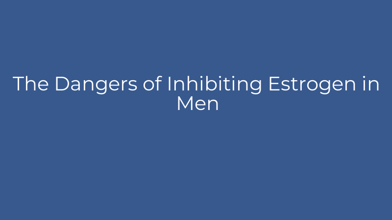 The Dangers of Inhibiting Estrogen in Men