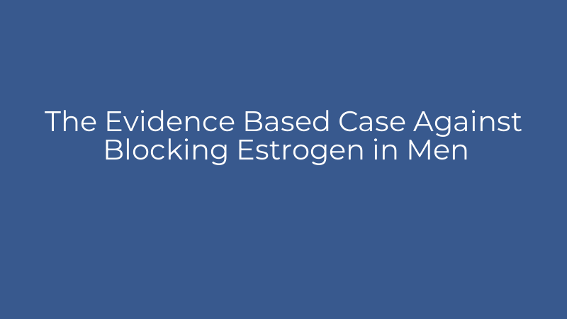 The Evidence Based Case Against Blocking Estrogen in Men