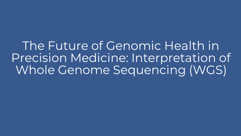 The Future of Genomic Health in Precision Medicine: Interpretation of Whole Genome Sequencing (WGS)