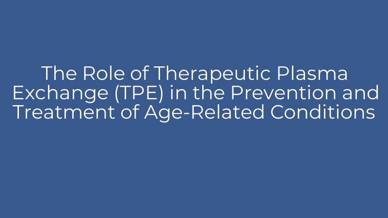 The Role of Therapeutic Plasma Exchange (TPE) in the Prevention and Treatment of Age-Related Conditions