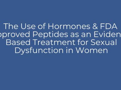 The Use of Hormones & FDA Approved Peptides as an Evidence Based Treatment for Sexual Dysfunction in Women