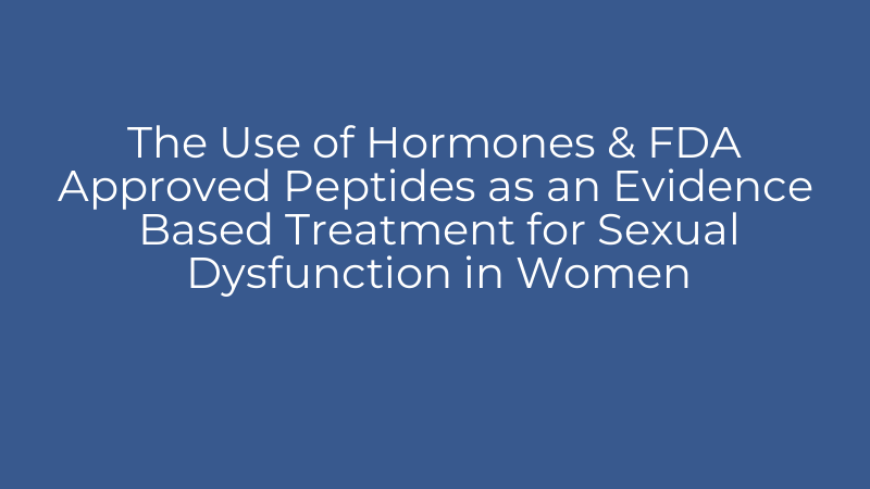 The Use of Hormones & FDA Approved Peptides as an Evidence Based Treatment for Sexual Dysfunction in Women