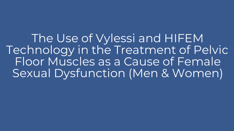 The Use of Vylessi and HIFEM Technology in the Treatment of Pelvic Floor Muscles as a Cause of Female Sexual Dysfunction (Men & Women)