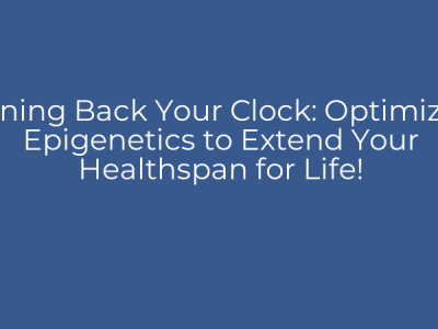 Turning Back Your Clock: Optimizing Epigenetics to Extend Your Healthspan for Life!