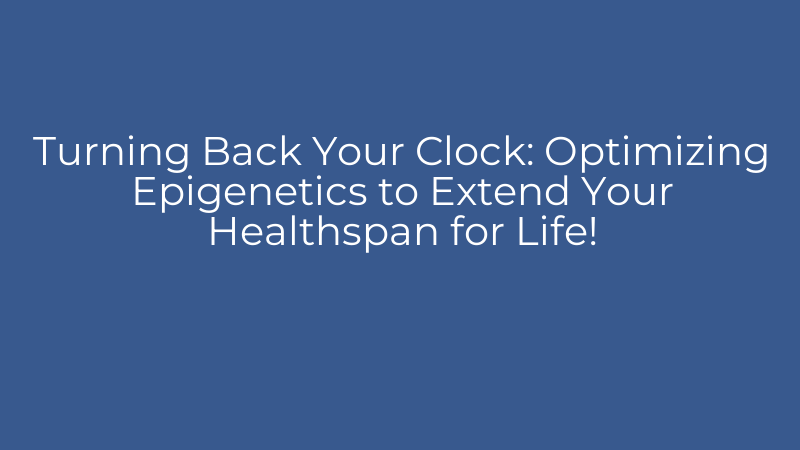 Turning Back Your Clock: Optimizing Epigenetics to Extend Your Healthspan for Life!