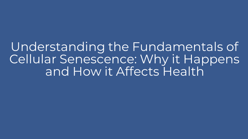 Understanding the Fundamentals of Cellular Senescence: Why it Happens and How it Affects Health