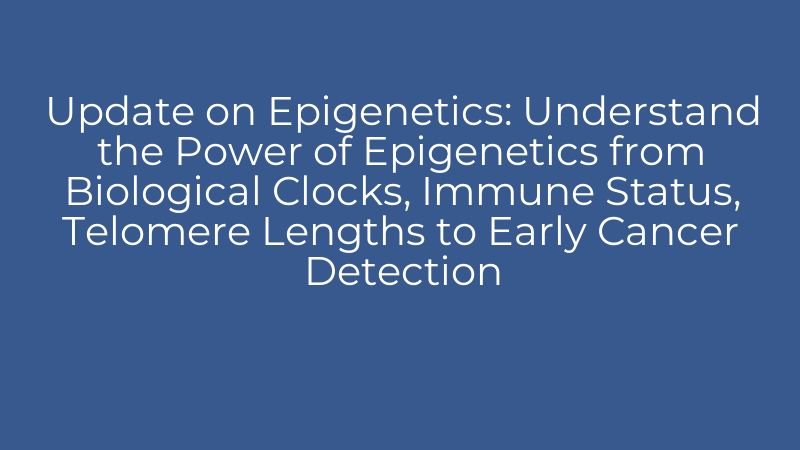 Update on Epigenetics: Understand the Power of Epigenetics from Biological Clocks, Immune Status, Telomere Lengths to Early Cancer Detection