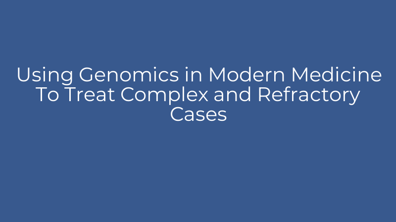 Using Genomics in Modern Medicine To Treat Complex and Refractory Cases