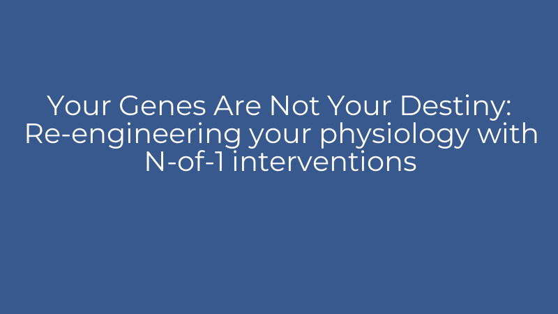 Your Genes Are Not Your Destiny: Re-engineering your physiology with N-of-1 interventions